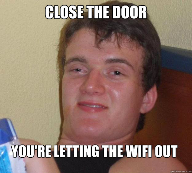 close the door you're letting the wifi out  10 Guy