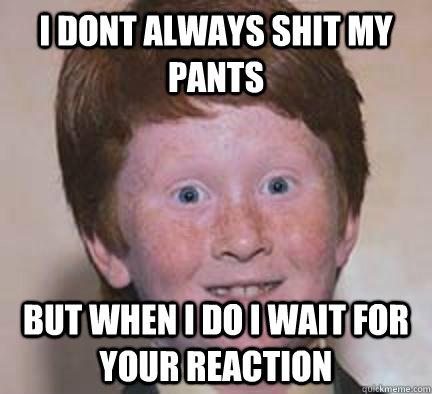 i dont always shit my pants but when i do i wait for your reaction - i dont always shit my pants but when i do i wait for your reaction  Over Confident Ginger