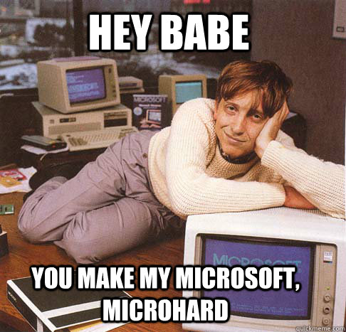 Hey babe You make my microsoft, microhard  Dreamy Bill Gates