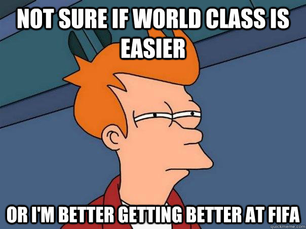 Not sure if World Class is easier Or I'm better getting better at fifa  Futurama Fry