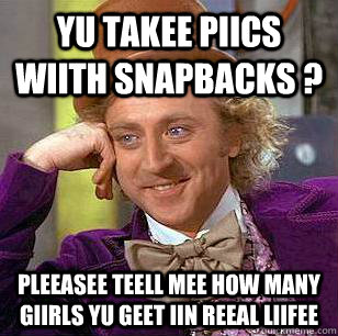 YU TAKEE PIICS WIITH SNAPBACKS ? PLEEASEE TEELL MEE HOW MANY GIIRLS YU GEET IIN REEAL LIIFEE  - YU TAKEE PIICS WIITH SNAPBACKS ? PLEEASEE TEELL MEE HOW MANY GIIRLS YU GEET IIN REEAL LIIFEE   Condescending Wonka