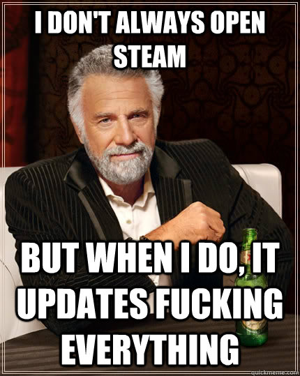 I don't always open Steam but when I do, it updates fucking everything  The Most Interesting Man In The World