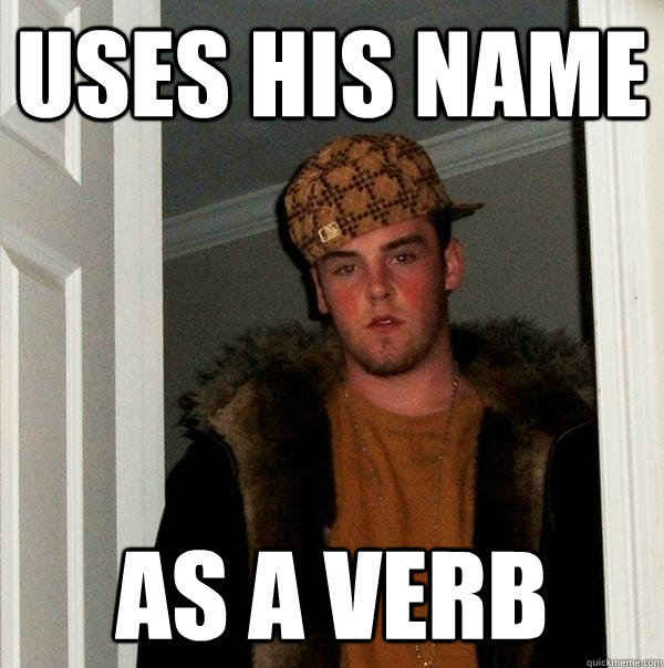 uses his name as a verb  Scumbag Steve