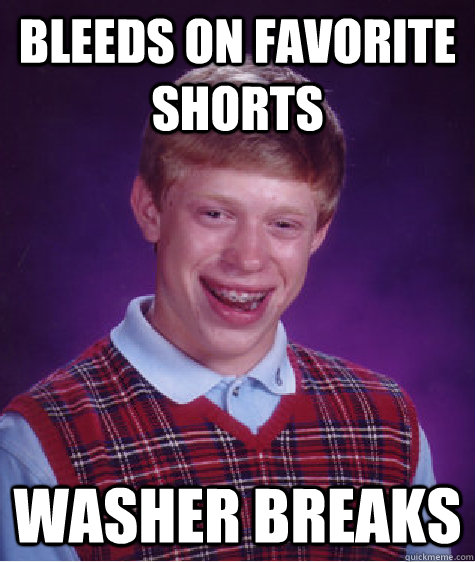 Bleeds on favorite shorts Washer breaks  Bad Luck Brian