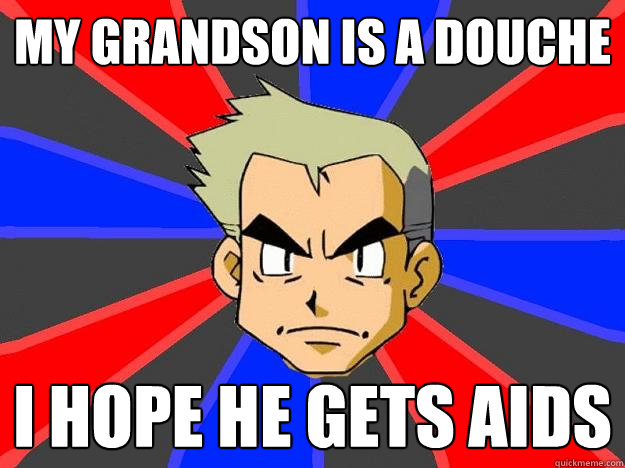 My grandson is a douche I hope he gets AIDS  Professor Oak