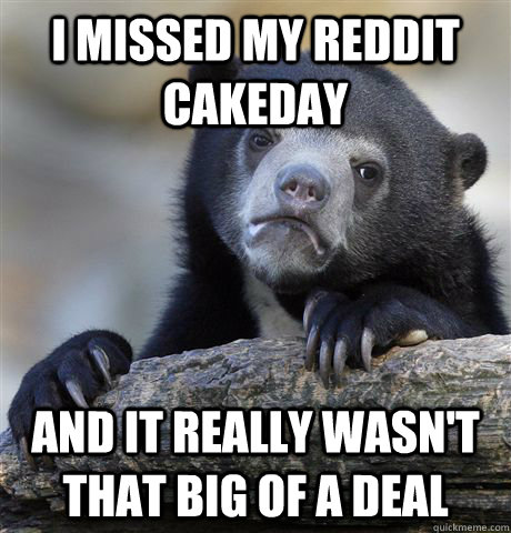 I missed my reddit cakeday and it really wasn't that big of a deal  Confession Bear