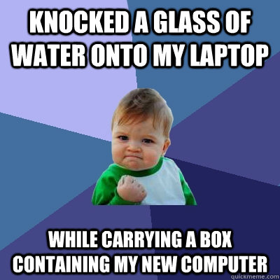 knocked a glass of water onto my laptop while carrying a box containing my new computer  Success Kid