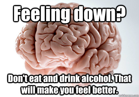 Feeling down? Don't eat and drink alcohol. That will make you feel better.   Scumbag Brain