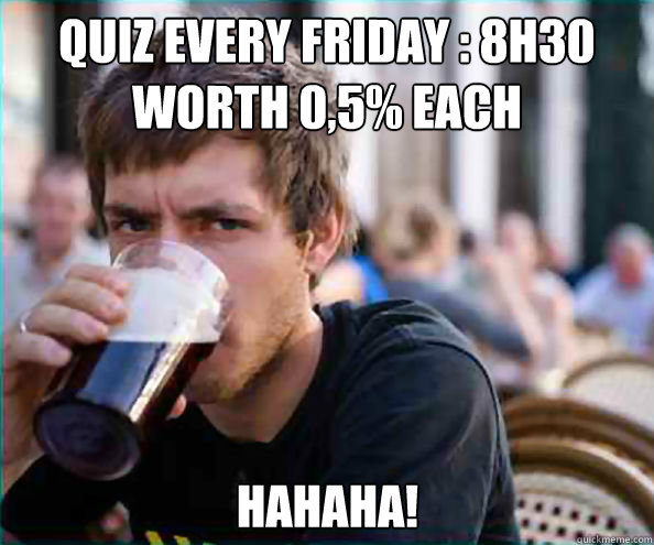 Quiz every friday : 8h30 
Worth 0,5% each Hahaha!  Lazy College Senior