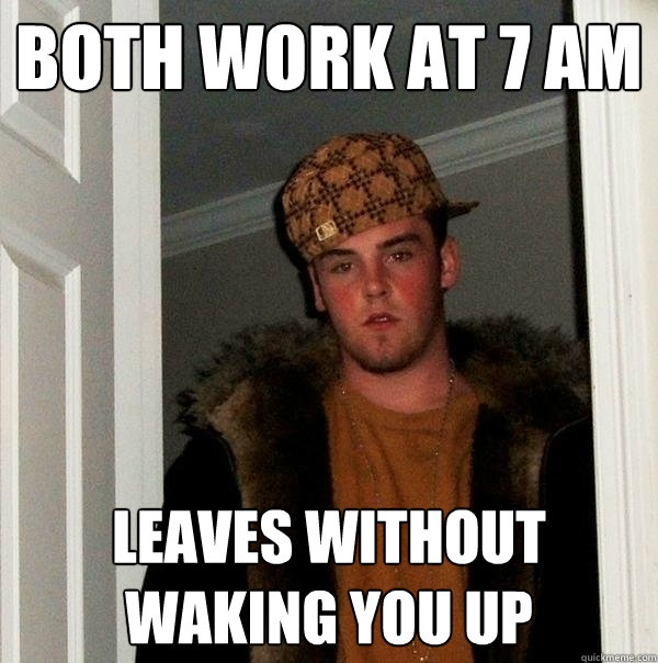 both work at 7 am leaves without waking you up  Scumbag Steve