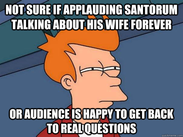 Not sure if applauding Santorum talking about his wife forever Or audience is happy to get back to real questions - Not sure if applauding Santorum talking about his wife forever Or audience is happy to get back to real questions  Futurama Fry