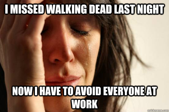 I missed Walking dead last night now I have to avoid everyone at work  First World Problems