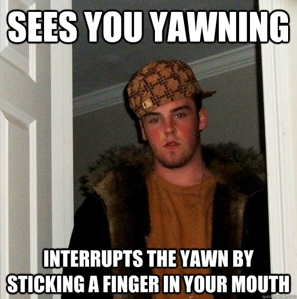 Sees you yawning  interrupts the yawn by sticking a finger in your mouth   Scumbag Steve