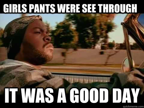 Girls pants were see through it was a good day  Ice Cube