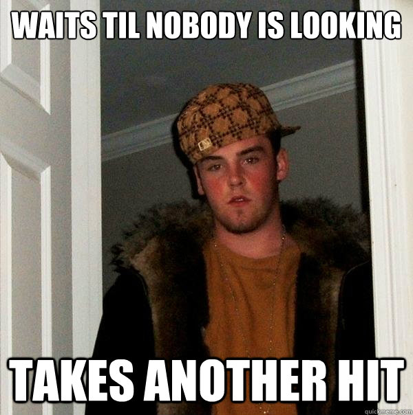 waits til nobody is looking takes another hit - waits til nobody is looking takes another hit  Scumbag Steve