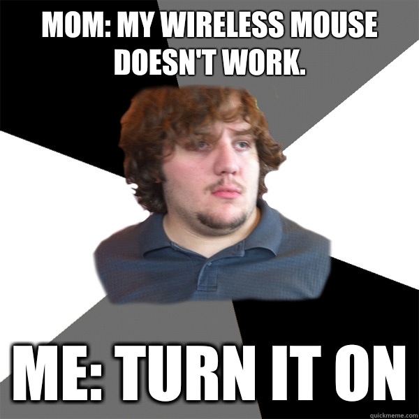 Mom: My wireless mouse doesn't work. Me: Turn it on - Mom: My wireless mouse doesn't work. Me: Turn it on  Family Tech Support Guy