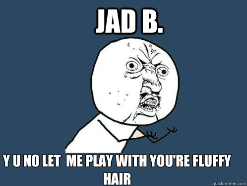 Jad b. Y U no let  me play with you're fluffy hair  Y U No