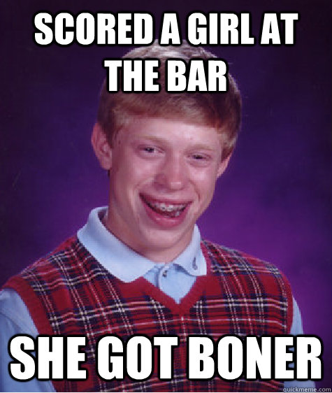 SCORED A GIRL AT THE BAR SHE GOT BONER  Bad Luck Brian