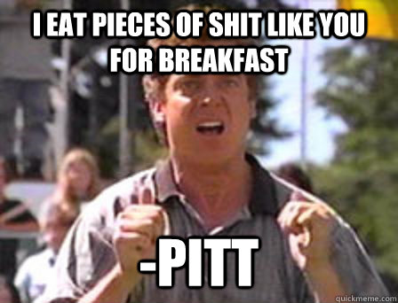 I eat pieces of shit like you for breakfast -Pitt  Angry Shooter Mcgavin