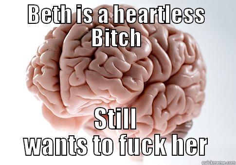 BETH IS A HEARTLESS BITCH STILL WANTS TO FUCK HER Scumbag Brain