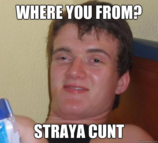 Where you from? straya cunt  Stoner Stanley