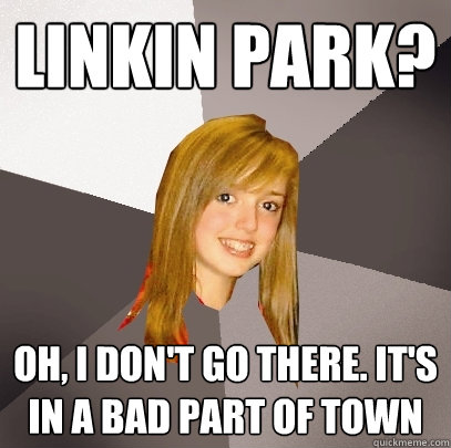 linkin park? Oh, i don't go there. it's in a bad part of town - linkin park? Oh, i don't go there. it's in a bad part of town  Musically Oblivious 8th Grader