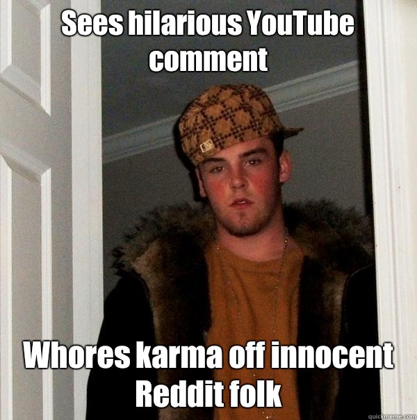 Sees hilarious YouTube comment Whores karma off innocent Reddit folk - Sees hilarious YouTube comment Whores karma off innocent Reddit folk  Scumbag Steve