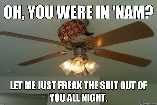 oh, you were in 'nam? let me just freak the shit out of you all night.  scumbag ceiling fan