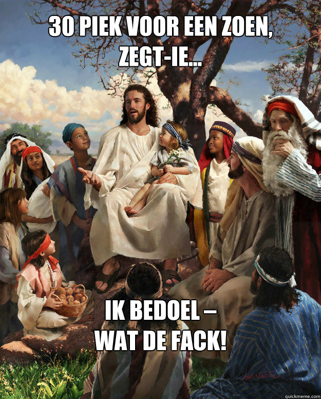 30 piek voor een zoen,
zegt-ie... Ik bedoel –
wat de fack! - 30 piek voor een zoen,
zegt-ie... Ik bedoel –
wat de fack!  Story Time Jesus