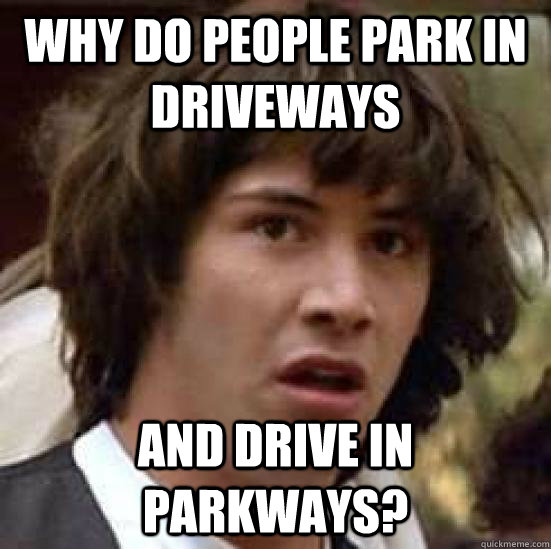 why do people park in driveways and drive in parkways? - why do people park in driveways and drive in parkways?  conspiracy keanu