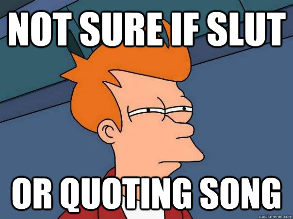 Not sure if Slut Or quoting Song  Futurama Fry