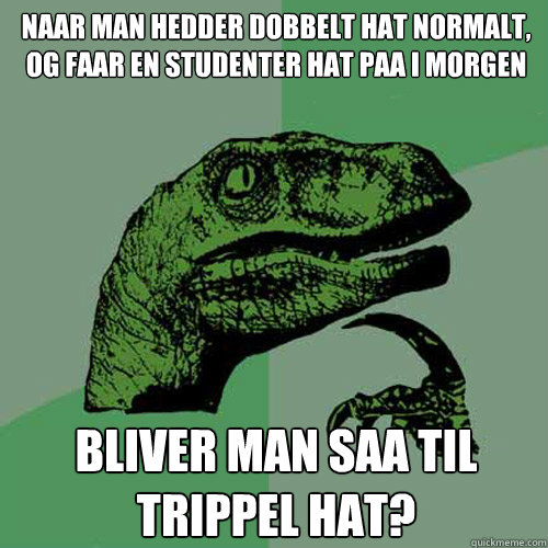 naar man hedder dobbelt hat normalt, og faar en studenter hat paa i morgen bliver man saa til trippel hat?  Philosoraptor