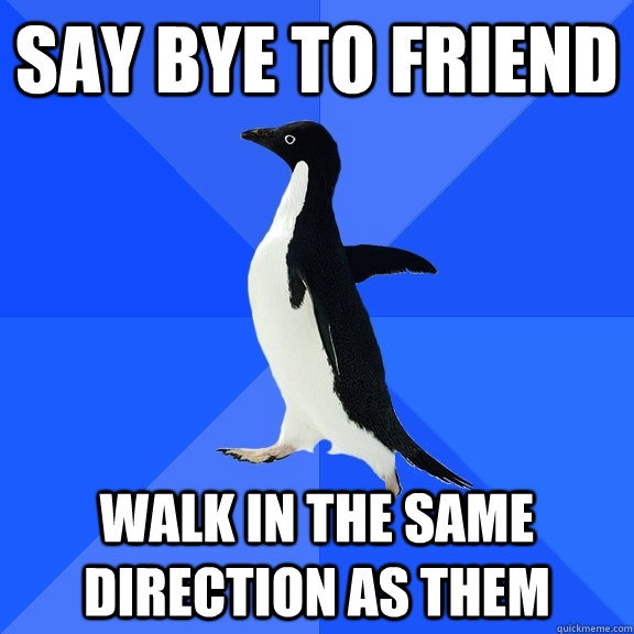 Say Bye to friend walk in the same direction as them  Socially Awkward Penguin