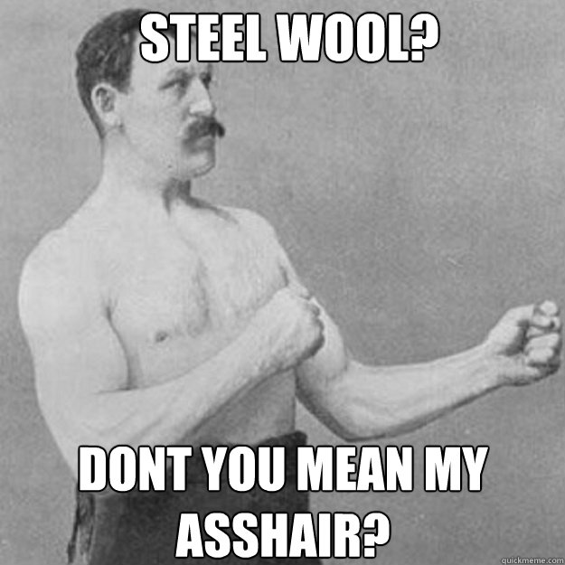 steel wool? dont you mean my asshair?  overly manly man