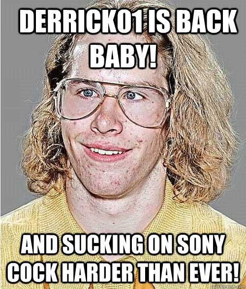   Derrick01 is back baby! And sucking on Sony cock harder than ever!   NeoGAF Asshole