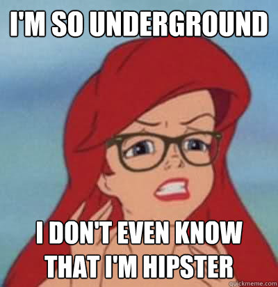 I'm so underground I don't even know that I'm hipster  Hipster Ariel