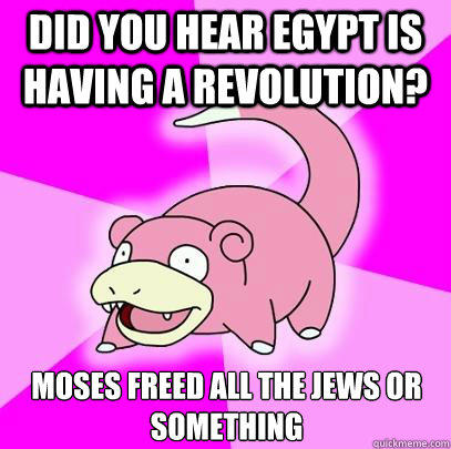 Did you hear Egypt is having a revolution? moses freed all the jews or something  Slowpoke