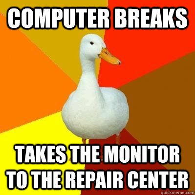 Computer Breaks Takes the monitor to the repair center  Tech Impaired Duck