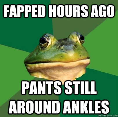 Fapped hours ago pants still around ankles - Fapped hours ago pants still around ankles  Foul Bachelor Frog