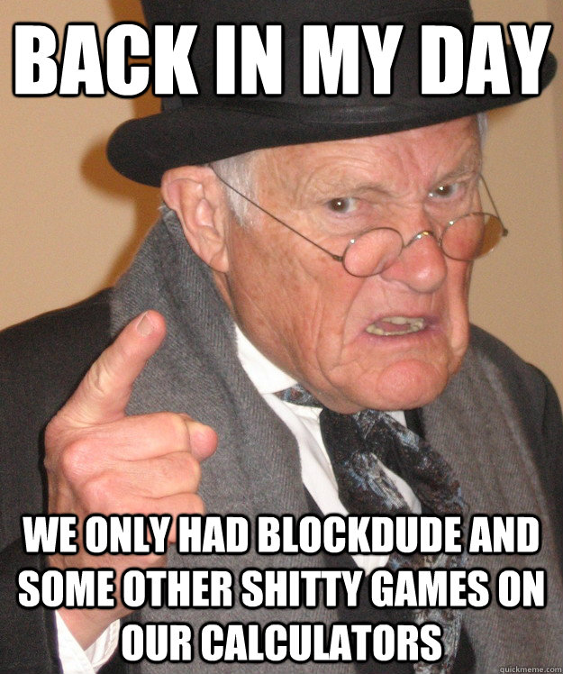 back in my day We only had blockdude and some other shitty games on our calculators  back in my day