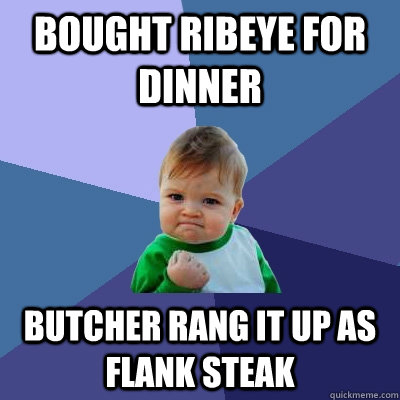 Bought ribeye for dinner butcher rang it up as flank steak - Bought ribeye for dinner butcher rang it up as flank steak  Success Kid