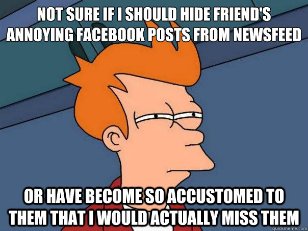 Not sure if I should hide friend's annoying Facebook posts from newsfeed
 or have become so accustomed to them that I would actually miss them  Futurama Fry