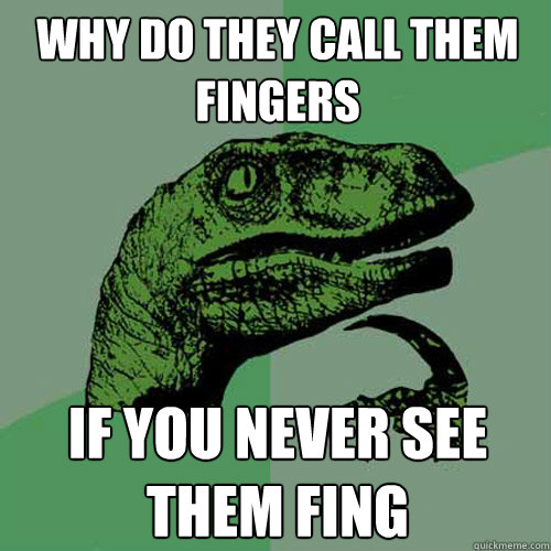 why do they call them fingers if you never see them fing  Philosoraptor