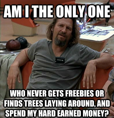 Am I the only one  who never gets freebies or finds trees laying around, and spend my hard earned money?  The Dude