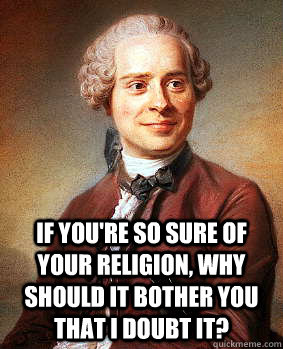  If you're so sure of your religion, why should it bother you that I doubt it? -  If you're so sure of your religion, why should it bother you that I doubt it?  Sarcastic Dalembert