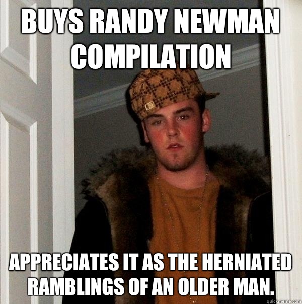 Buys Randy Newman compilation Appreciates it as the herniated ramblings of an older man.  Scumbag Steve