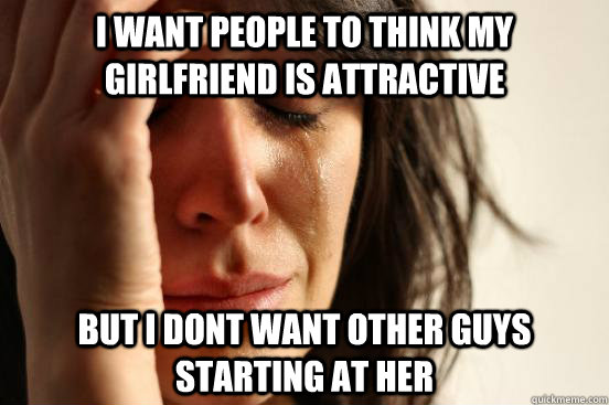 i want people to think my girlfriend is attractive but i dont want other guys starting at her  First World Problems