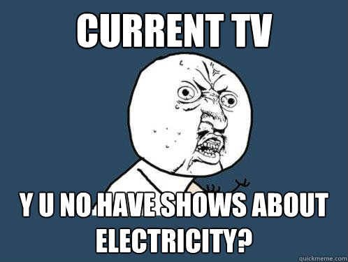 CURRENT TV Y U NO HAVE SHOWS ABOUT ELECTRICITY?  Y U No