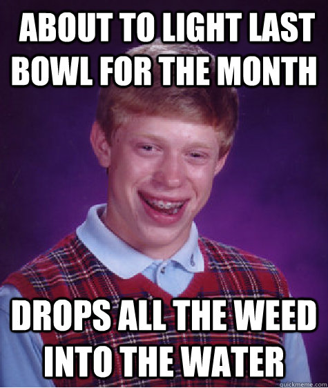  About to light last bowl for the month Drops all the weed into the water  Bad Luck Brian