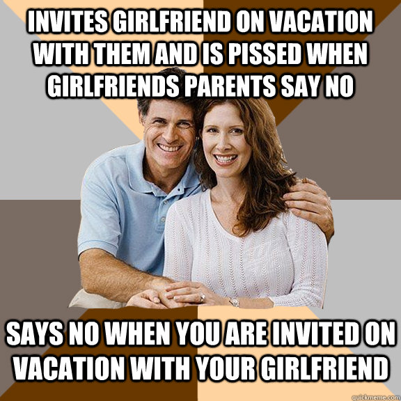 Invites girlfriend on vacation with them and is pissed when girlfriends parents say no Says no when you are invited on vacation with your girlfriend  Scumbag Parents